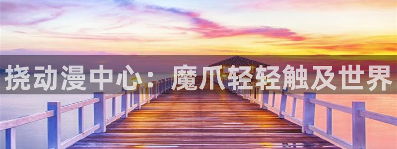 51动漫漫画网站免费：挠动漫中心：魔爪轻轻触及世界